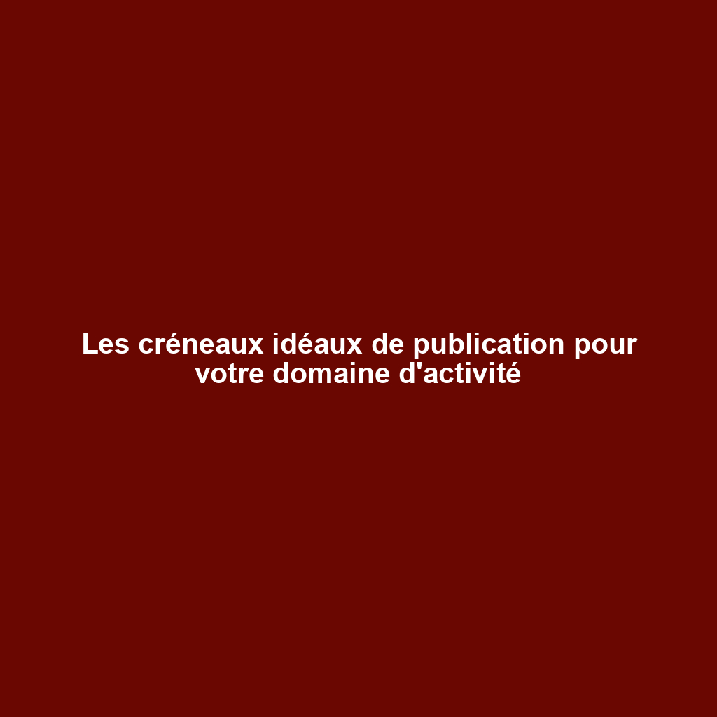 Les créneaux idéaux de publication pour votre domaine d'activité