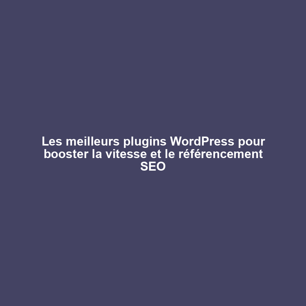 Les meilleurs plugins WordPress pour booster la vitesse et le référencement SEO