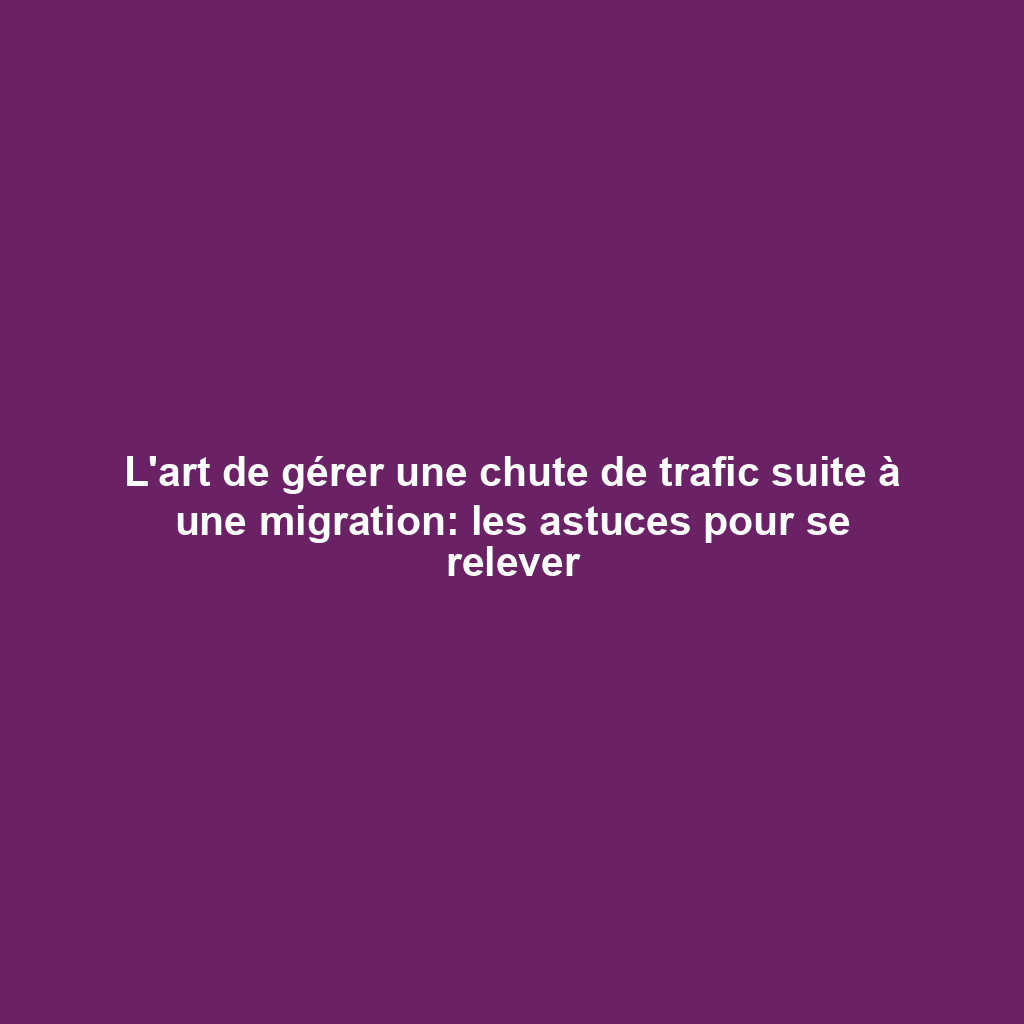 L'art de gérer une chute de trafic suite à une migration: les astuces pour se relever