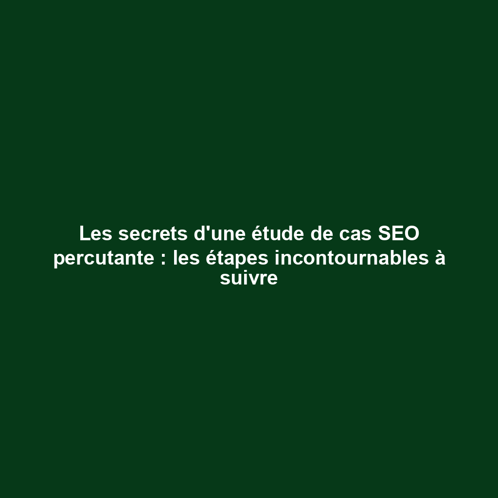 Les secrets d'une étude de cas SEO percutante : les étapes incontournables à suivre