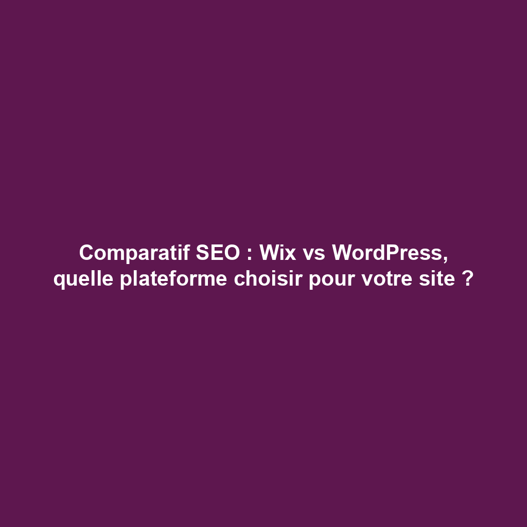 Comparatif SEO : Wix vs WordPress, quelle plateforme choisir pour votre site ?
