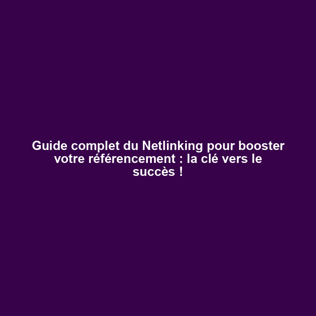 Guide complet du Netlinking pour booster votre référencement : la clé vers le succès !