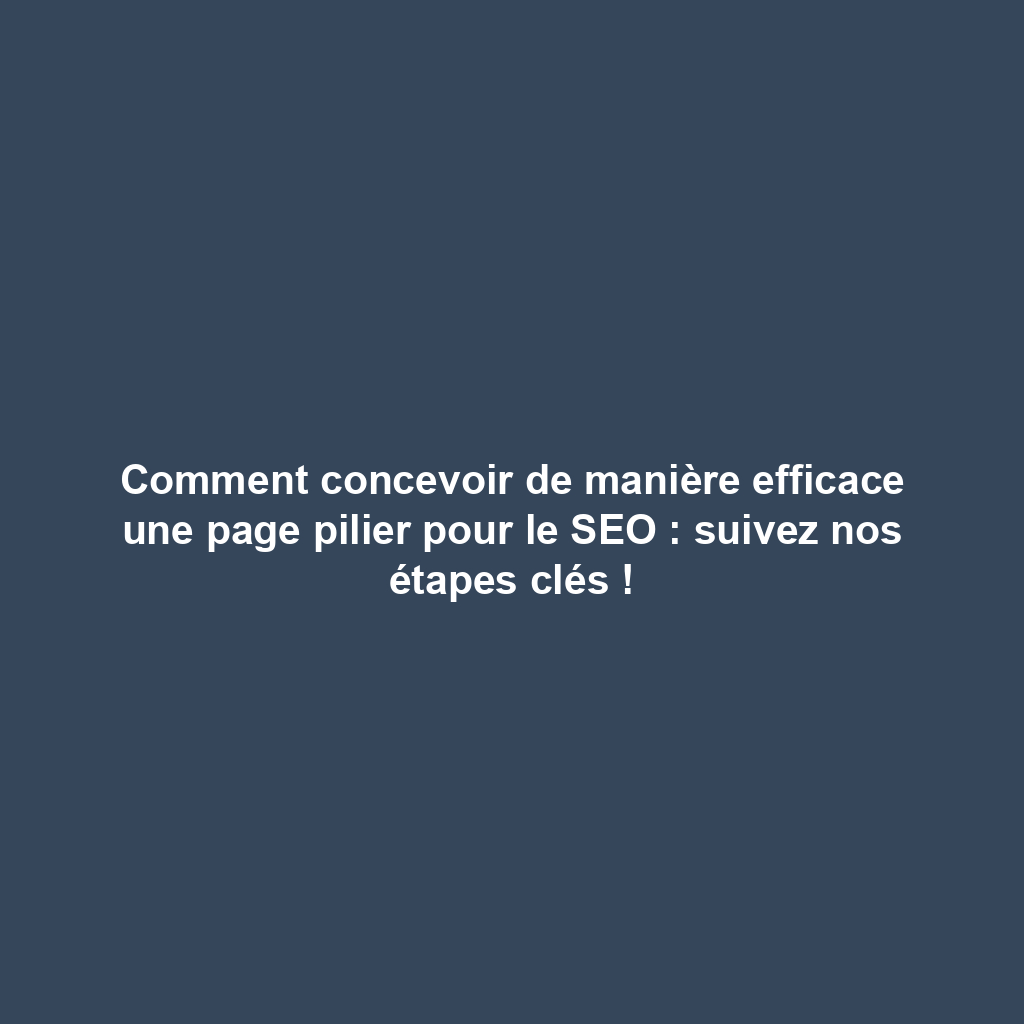 Comment concevoir de manière efficace une page pilier pour le SEO : suivez nos étapes clés !