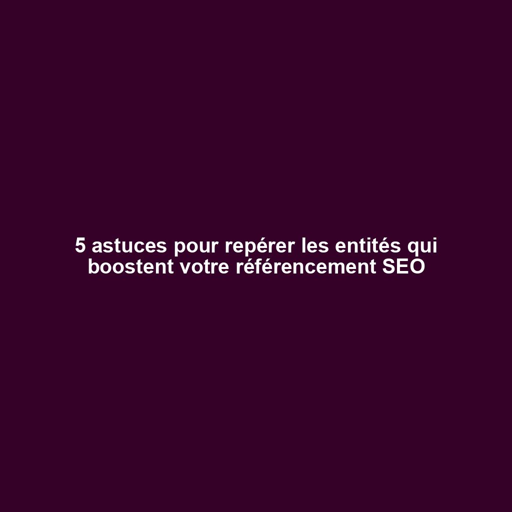 5 astuces pour repérer les entités qui boostent votre référencement SEO