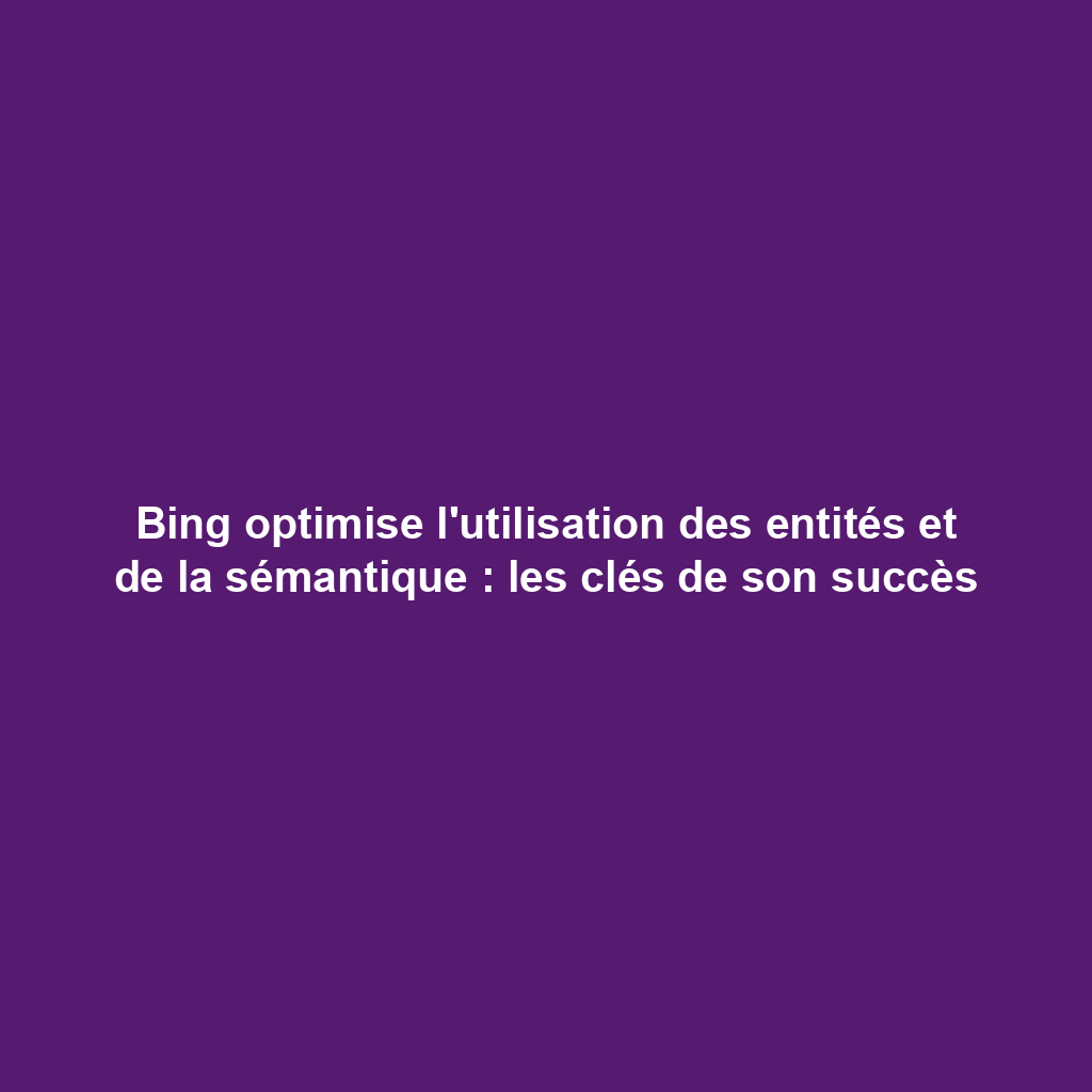 Bing optimise l'utilisation des entités et de la sémantique : les clés de son succès