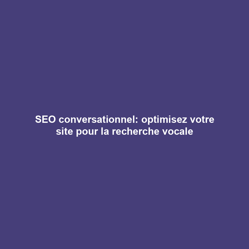 SEO conversationnel: optimisez votre site pour la recherche vocale