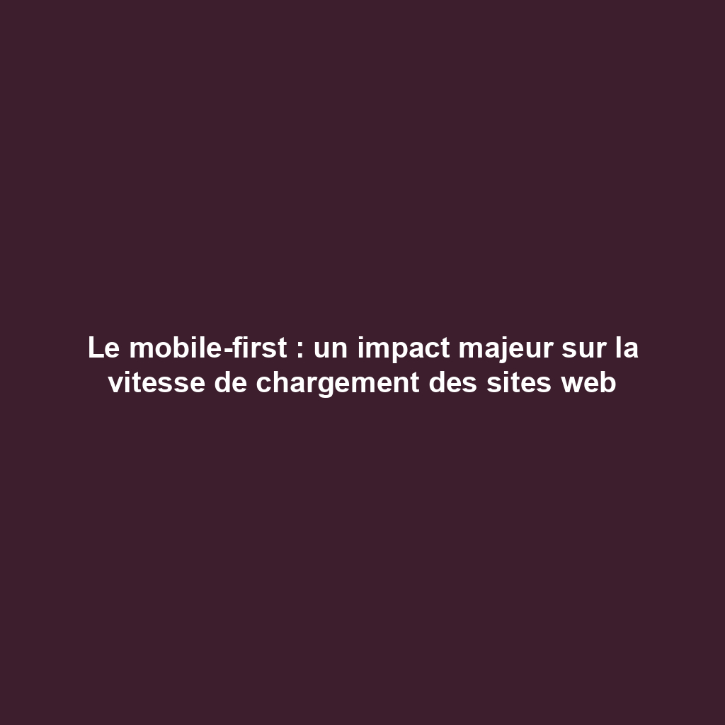 Le mobile-first : un impact majeur sur la vitesse de chargement des sites web