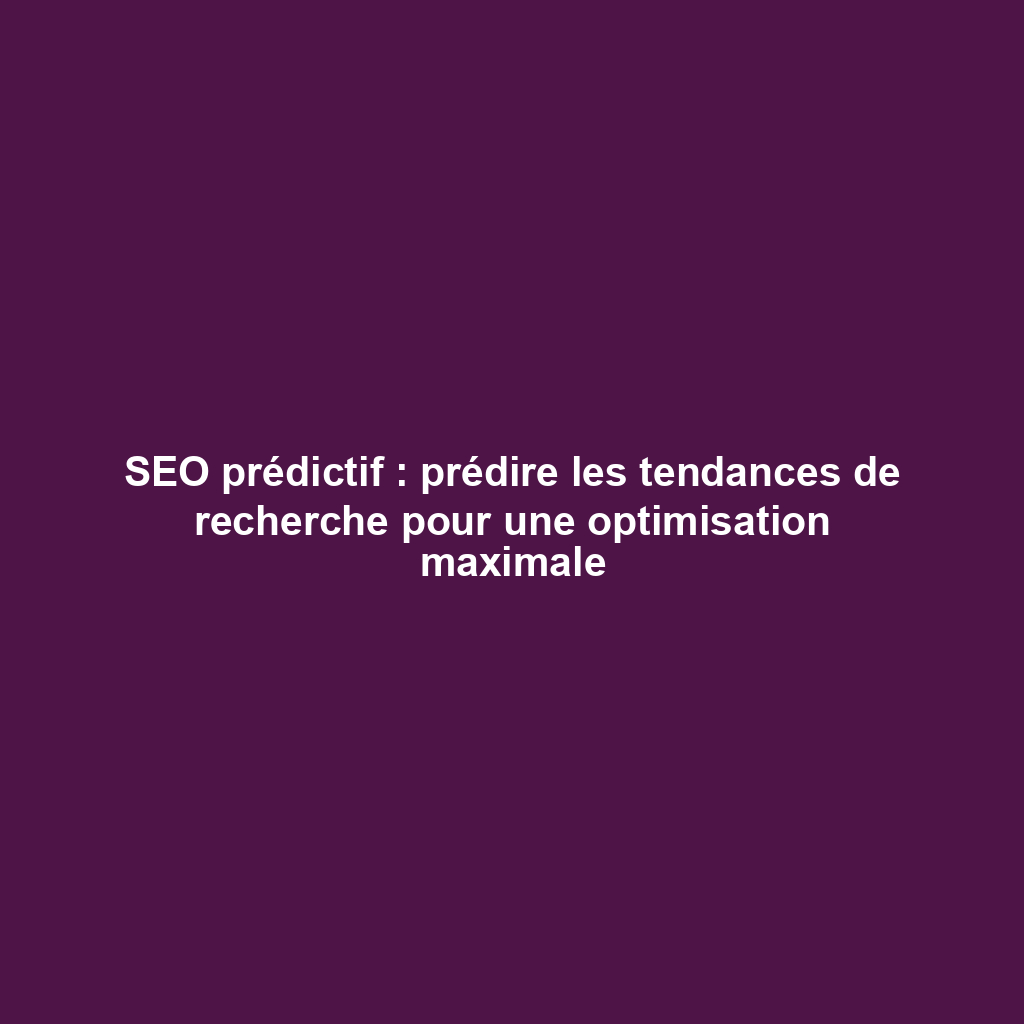 SEO prédictif : prédire les tendances de recherche pour une optimisation maximale
