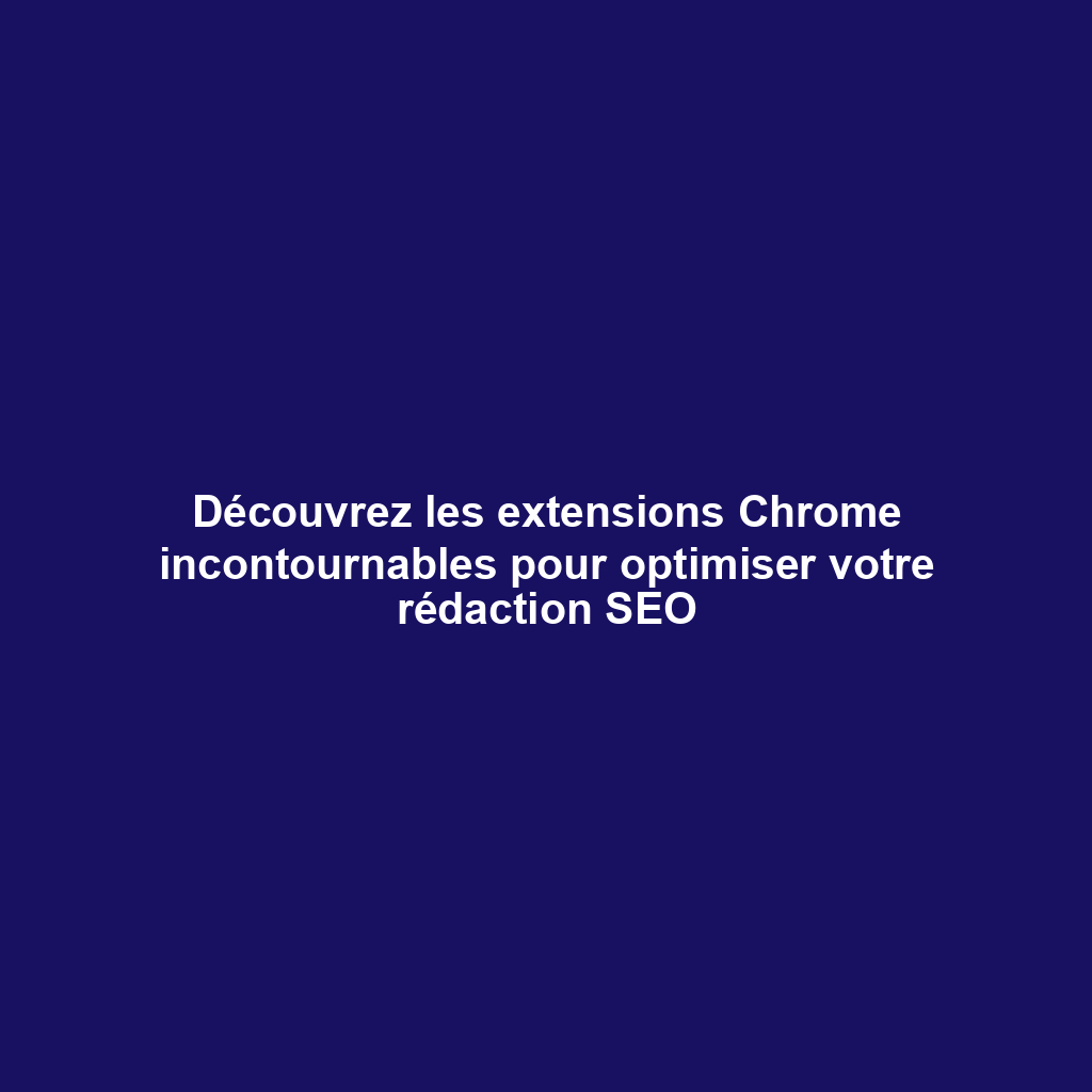 Découvrez les extensions Chrome incontournables pour optimiser votre rédaction SEO