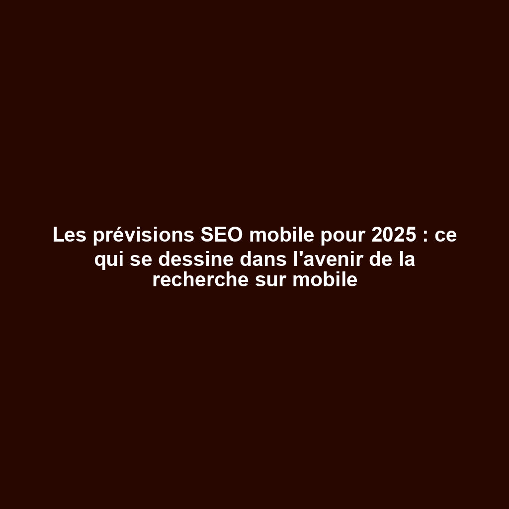 Les prévisions SEO mobile pour 2025 : ce qui se dessine dans l'avenir de la recherche sur mobile