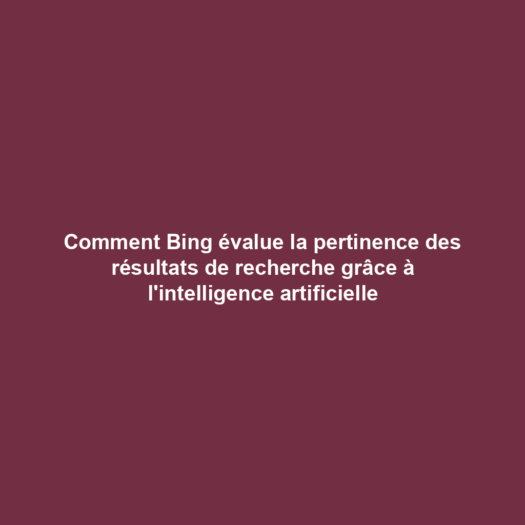 Comment Bing évalue la pertinence des résultats de recherche grâce à l'intelligence artificielle
