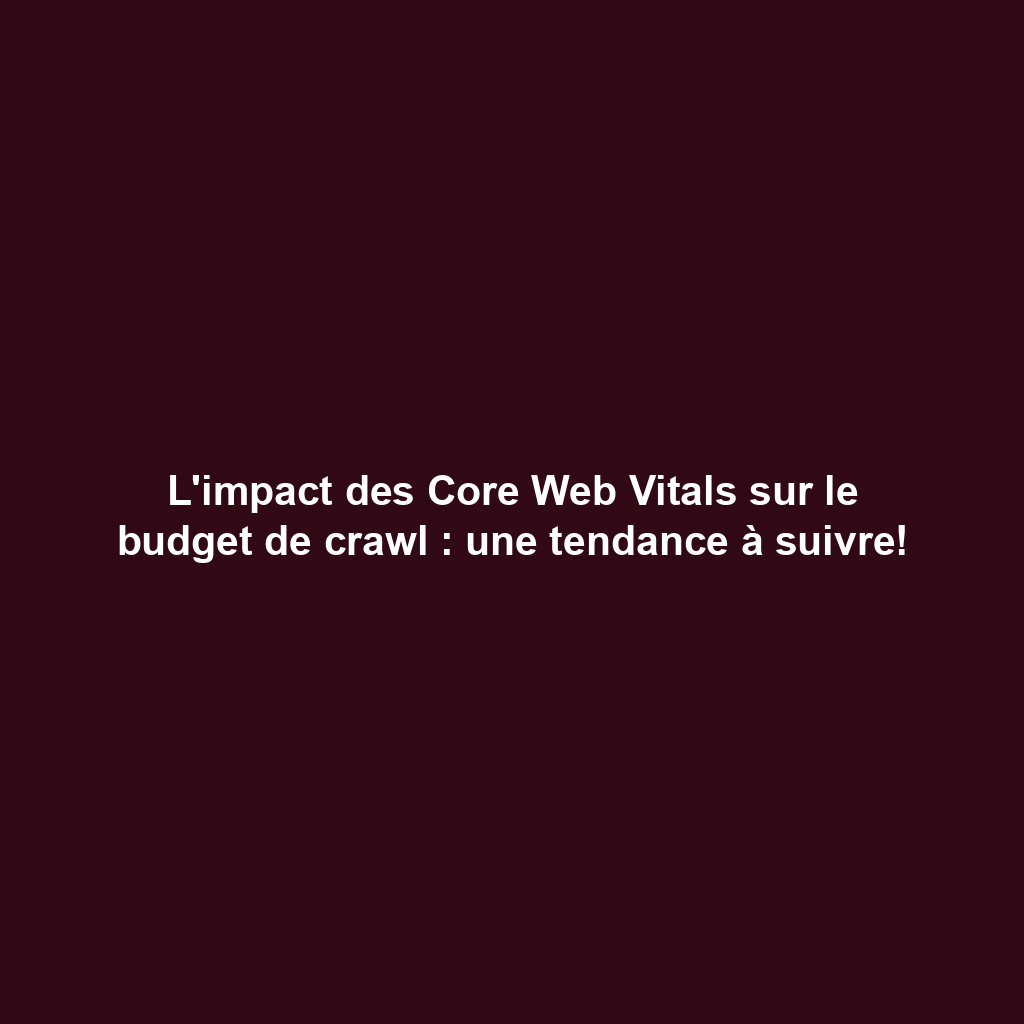 L'impact des Core Web Vitals sur le budget de crawl : une tendance à suivre!
