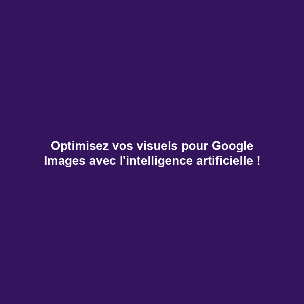 Optimisez vos visuels pour Google Images avec l'intelligence artificielle !